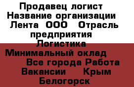 Продавец-логист › Название организации ­ Лента, ООО › Отрасль предприятия ­ Логистика › Минимальный оклад ­ 18 000 - Все города Работа » Вакансии   . Крым,Белогорск